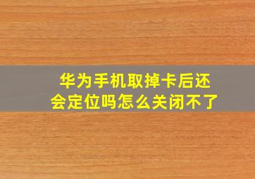 华为手机取掉卡后还会定位吗怎么关闭不了