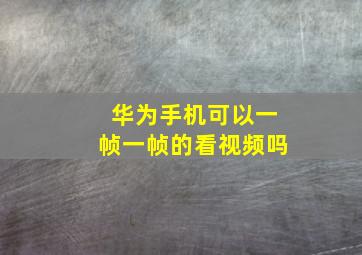 华为手机可以一帧一帧的看视频吗