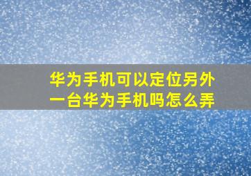 华为手机可以定位另外一台华为手机吗怎么弄