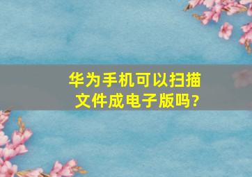 华为手机可以扫描文件成电子版吗?