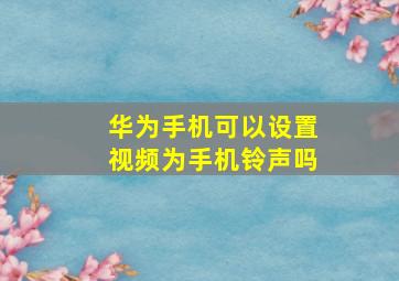 华为手机可以设置视频为手机铃声吗