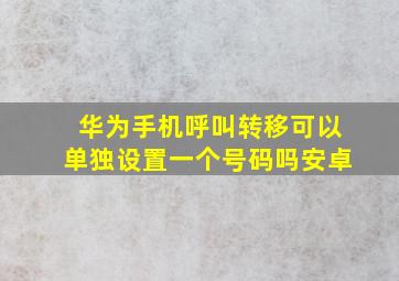 华为手机呼叫转移可以单独设置一个号码吗安卓