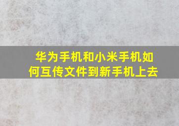 华为手机和小米手机如何互传文件到新手机上去