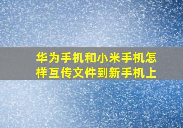 华为手机和小米手机怎样互传文件到新手机上