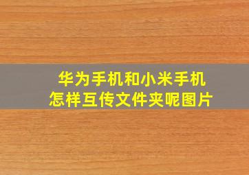 华为手机和小米手机怎样互传文件夹呢图片