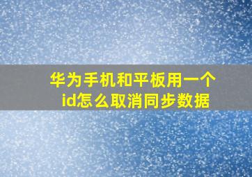 华为手机和平板用一个id怎么取消同步数据