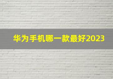 华为手机哪一款最好2023