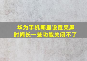 华为手机哪里设置亮屏时间长一些功能关闭不了