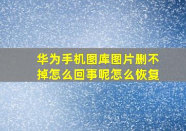 华为手机图库图片删不掉怎么回事呢怎么恢复