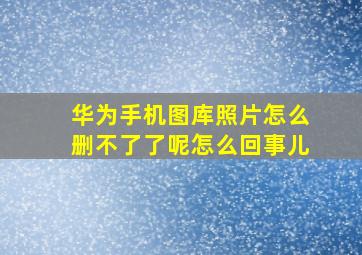 华为手机图库照片怎么删不了了呢怎么回事儿