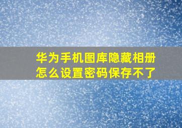 华为手机图库隐藏相册怎么设置密码保存不了