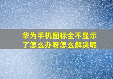 华为手机图标全不显示了怎么办呀怎么解决呢