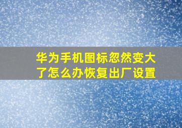 华为手机图标忽然变大了怎么办恢复出厂设置