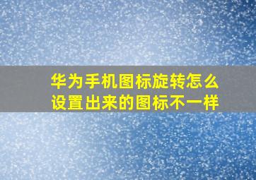 华为手机图标旋转怎么设置出来的图标不一样