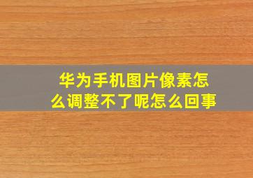 华为手机图片像素怎么调整不了呢怎么回事