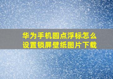 华为手机圆点浮标怎么设置锁屏壁纸图片下载