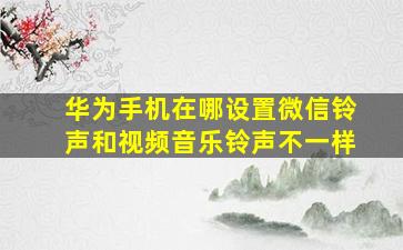 华为手机在哪设置微信铃声和视频音乐铃声不一样