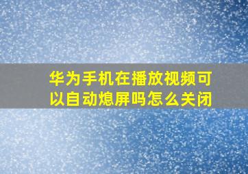 华为手机在播放视频可以自动熄屏吗怎么关闭