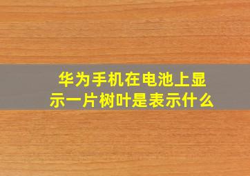 华为手机在电池上显示一片树叶是表示什么