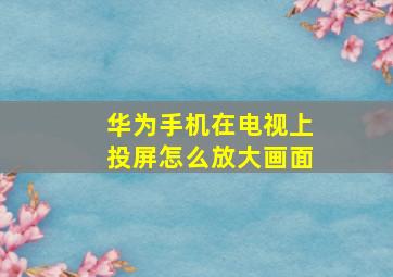 华为手机在电视上投屏怎么放大画面