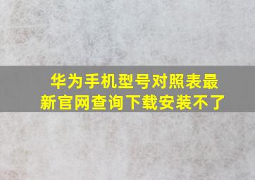 华为手机型号对照表最新官网查询下载安装不了