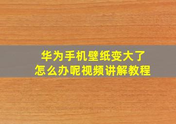 华为手机壁纸变大了怎么办呢视频讲解教程