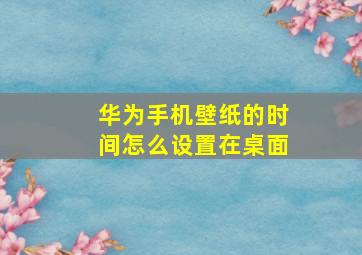 华为手机壁纸的时间怎么设置在桌面