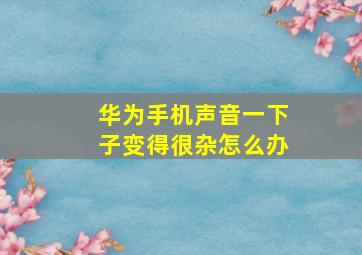 华为手机声音一下子变得很杂怎么办