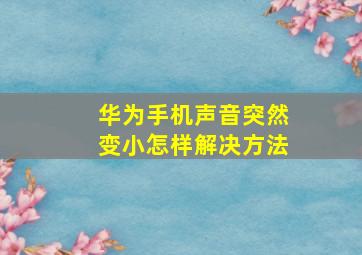 华为手机声音突然变小怎样解决方法