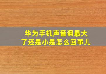 华为手机声音调最大了还是小是怎么回事儿