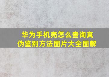 华为手机壳怎么查询真伪鉴别方法图片大全图解