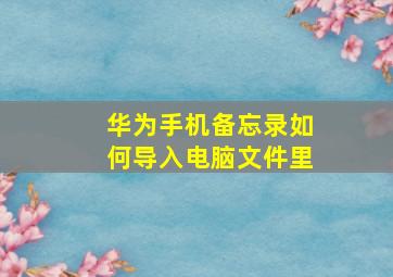 华为手机备忘录如何导入电脑文件里