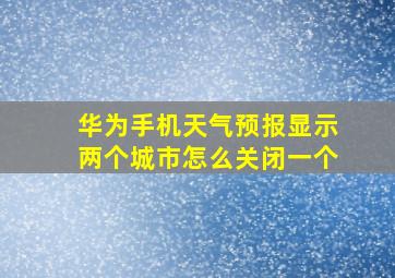 华为手机天气预报显示两个城市怎么关闭一个