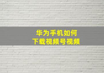 华为手机如何下载视频号视频