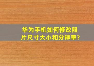 华为手机如何修改照片尺寸大小和分辨率?