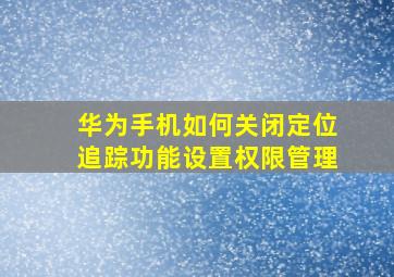 华为手机如何关闭定位追踪功能设置权限管理