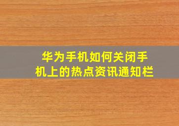 华为手机如何关闭手机上的热点资讯通知栏