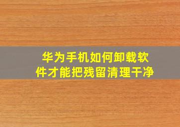 华为手机如何卸载软件才能把残留清理干净