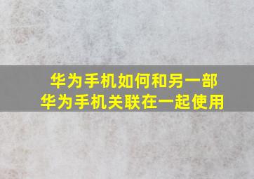 华为手机如何和另一部华为手机关联在一起使用