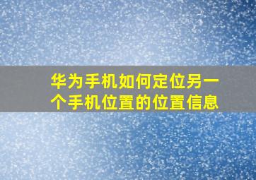 华为手机如何定位另一个手机位置的位置信息