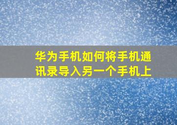 华为手机如何将手机通讯录导入另一个手机上