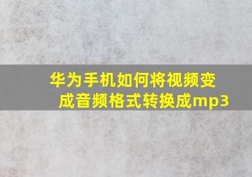 华为手机如何将视频变成音频格式转换成mp3