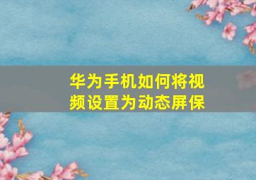 华为手机如何将视频设置为动态屏保