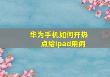 华为手机如何开热点给ipad用闲