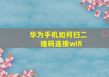 华为手机如何扫二维码连接wifi