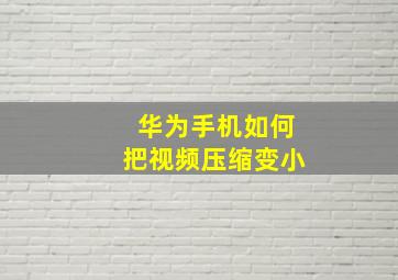 华为手机如何把视频压缩变小