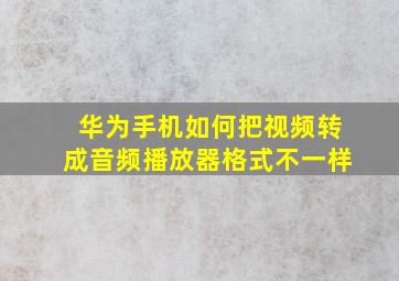 华为手机如何把视频转成音频播放器格式不一样