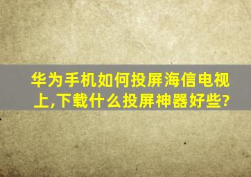 华为手机如何投屏海信电视上,下载什么投屏神器好些?