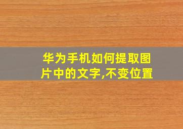 华为手机如何提取图片中的文字,不变位置