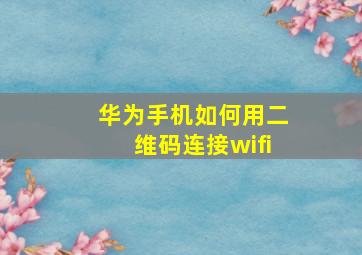 华为手机如何用二维码连接wifi